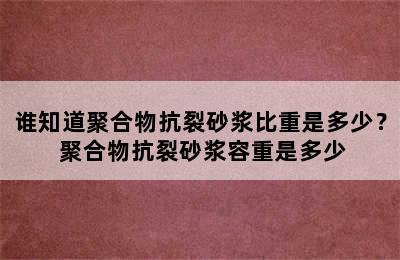 谁知道聚合物抗裂砂浆比重是多少？ 聚合物抗裂砂浆容重是多少